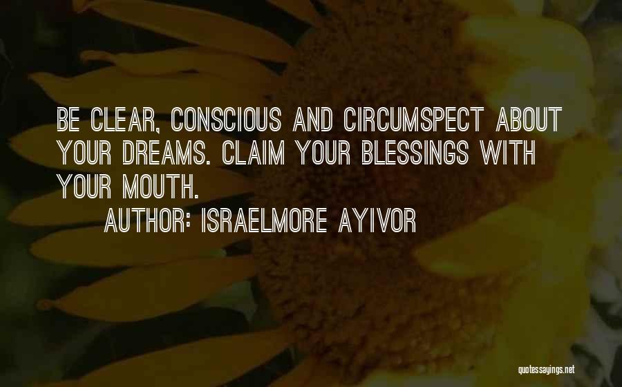 Israelmore Ayivor Quotes: Be Clear, Conscious And Circumspect About Your Dreams. Claim Your Blessings With Your Mouth.