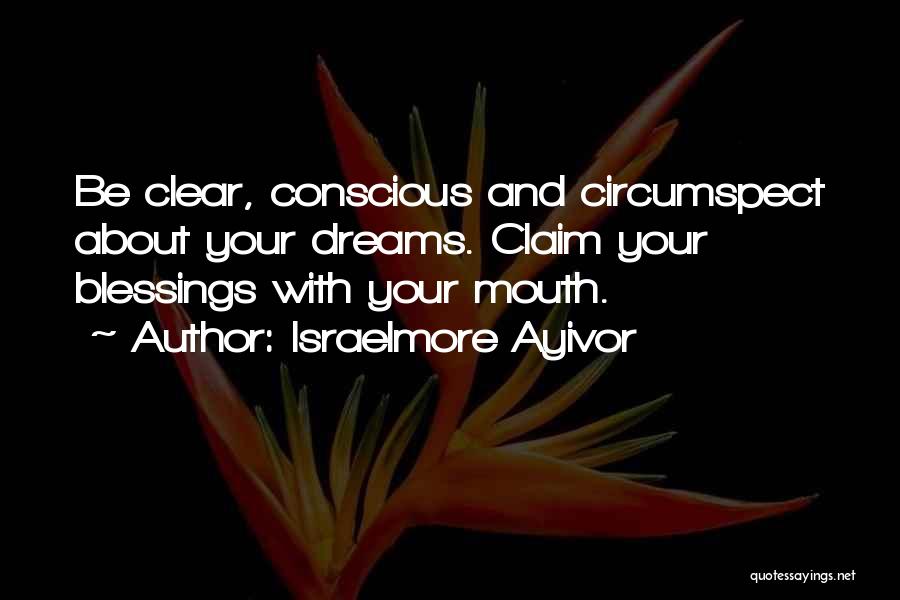 Israelmore Ayivor Quotes: Be Clear, Conscious And Circumspect About Your Dreams. Claim Your Blessings With Your Mouth.