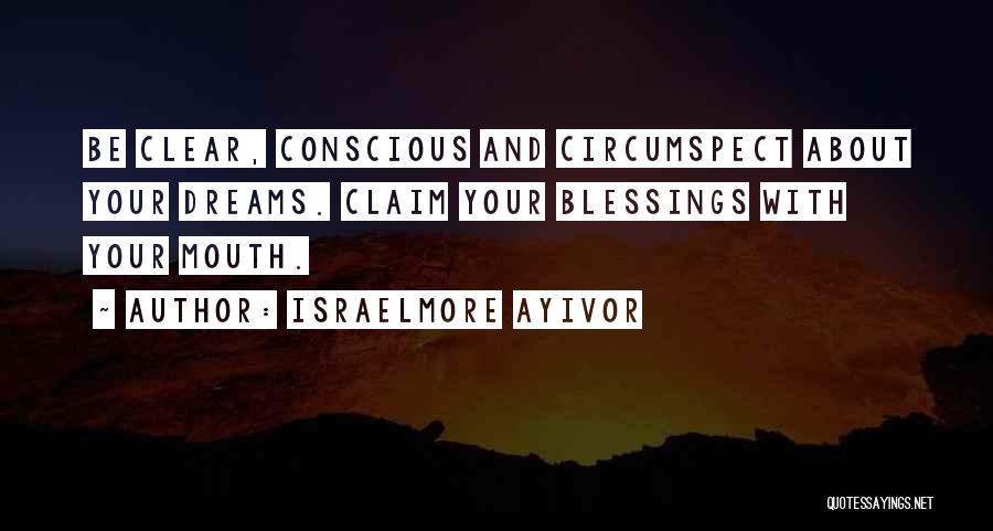 Israelmore Ayivor Quotes: Be Clear, Conscious And Circumspect About Your Dreams. Claim Your Blessings With Your Mouth.