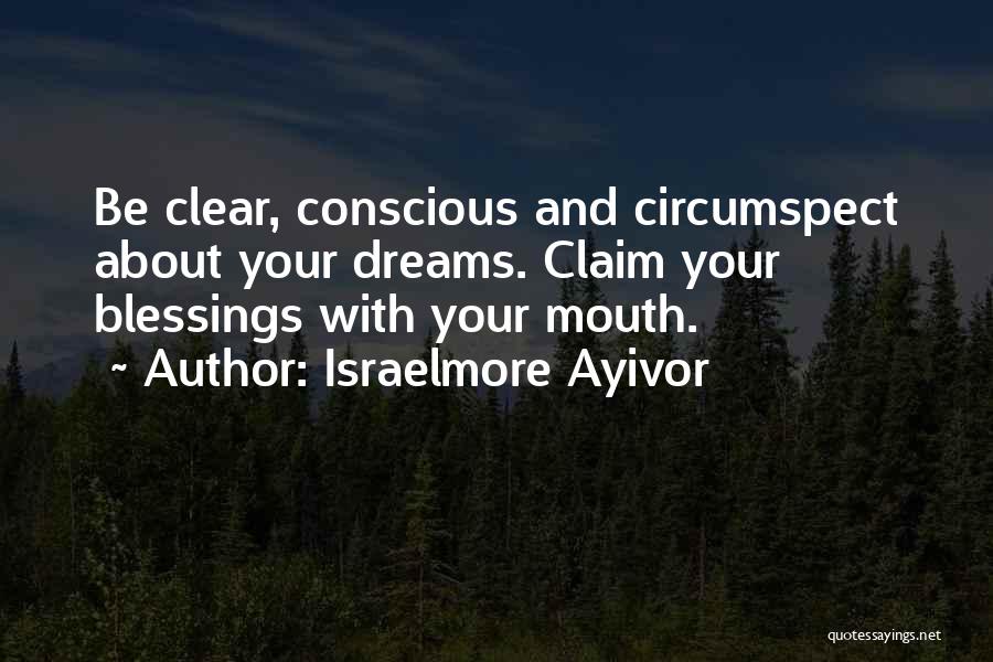 Israelmore Ayivor Quotes: Be Clear, Conscious And Circumspect About Your Dreams. Claim Your Blessings With Your Mouth.