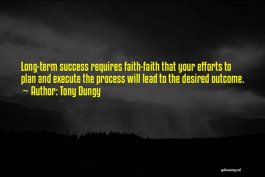 Tony Dungy Quotes: Long-term Success Requires Faith-faith That Your Efforts To Plan And Execute The Process Will Lead To The Desired Outcome.