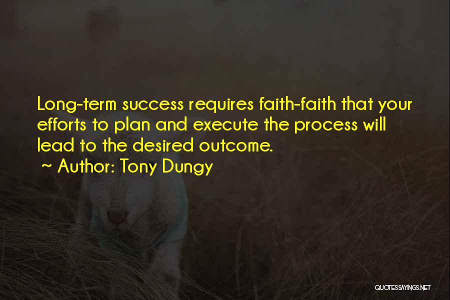 Tony Dungy Quotes: Long-term Success Requires Faith-faith That Your Efforts To Plan And Execute The Process Will Lead To The Desired Outcome.