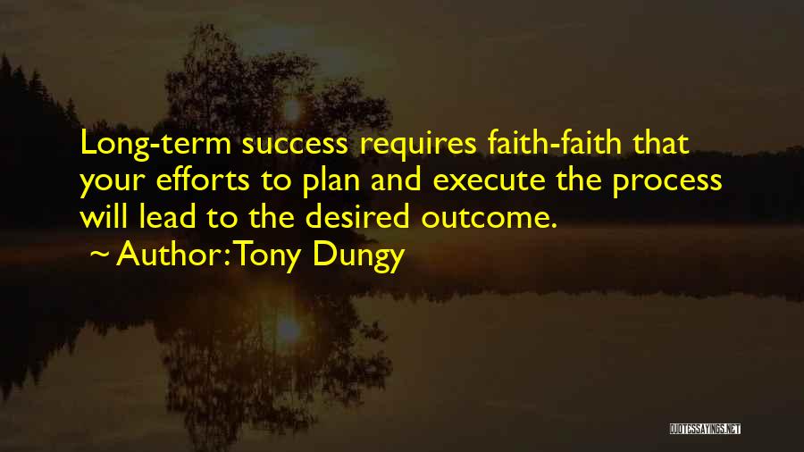 Tony Dungy Quotes: Long-term Success Requires Faith-faith That Your Efforts To Plan And Execute The Process Will Lead To The Desired Outcome.