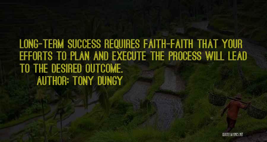 Tony Dungy Quotes: Long-term Success Requires Faith-faith That Your Efforts To Plan And Execute The Process Will Lead To The Desired Outcome.