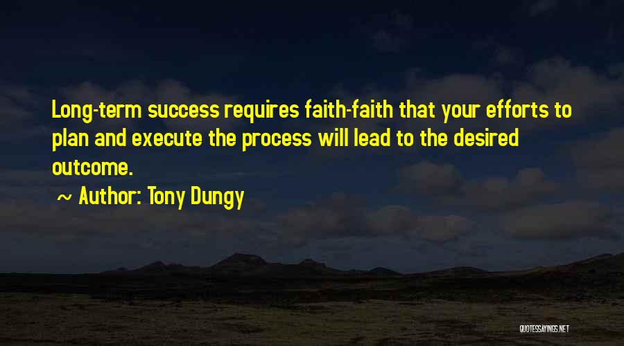 Tony Dungy Quotes: Long-term Success Requires Faith-faith That Your Efforts To Plan And Execute The Process Will Lead To The Desired Outcome.