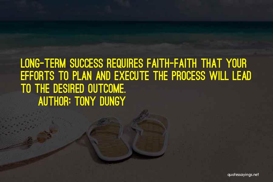 Tony Dungy Quotes: Long-term Success Requires Faith-faith That Your Efforts To Plan And Execute The Process Will Lead To The Desired Outcome.