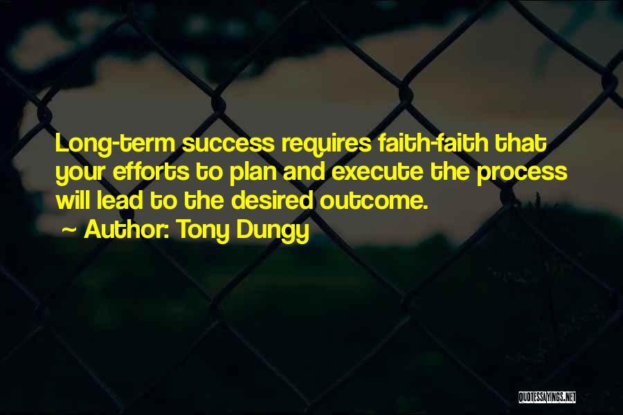 Tony Dungy Quotes: Long-term Success Requires Faith-faith That Your Efforts To Plan And Execute The Process Will Lead To The Desired Outcome.