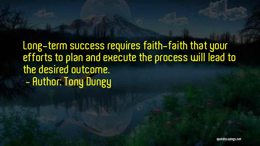 Tony Dungy Quotes: Long-term Success Requires Faith-faith That Your Efforts To Plan And Execute The Process Will Lead To The Desired Outcome.