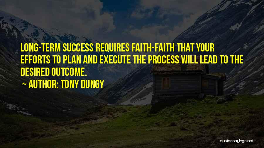 Tony Dungy Quotes: Long-term Success Requires Faith-faith That Your Efforts To Plan And Execute The Process Will Lead To The Desired Outcome.