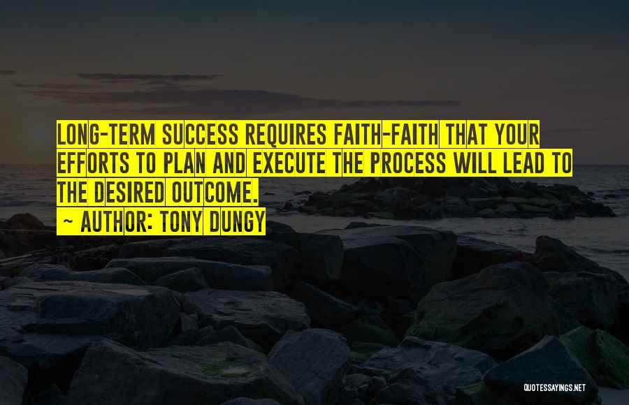 Tony Dungy Quotes: Long-term Success Requires Faith-faith That Your Efforts To Plan And Execute The Process Will Lead To The Desired Outcome.