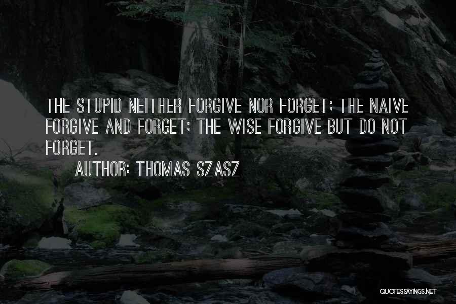 Thomas Szasz Quotes: The Stupid Neither Forgive Nor Forget; The Naive Forgive And Forget; The Wise Forgive But Do Not Forget.