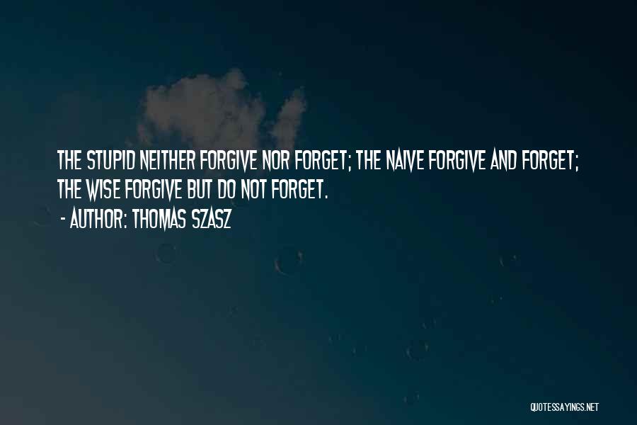 Thomas Szasz Quotes: The Stupid Neither Forgive Nor Forget; The Naive Forgive And Forget; The Wise Forgive But Do Not Forget.