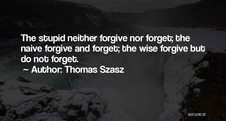 Thomas Szasz Quotes: The Stupid Neither Forgive Nor Forget; The Naive Forgive And Forget; The Wise Forgive But Do Not Forget.