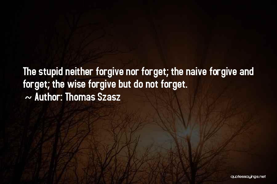 Thomas Szasz Quotes: The Stupid Neither Forgive Nor Forget; The Naive Forgive And Forget; The Wise Forgive But Do Not Forget.