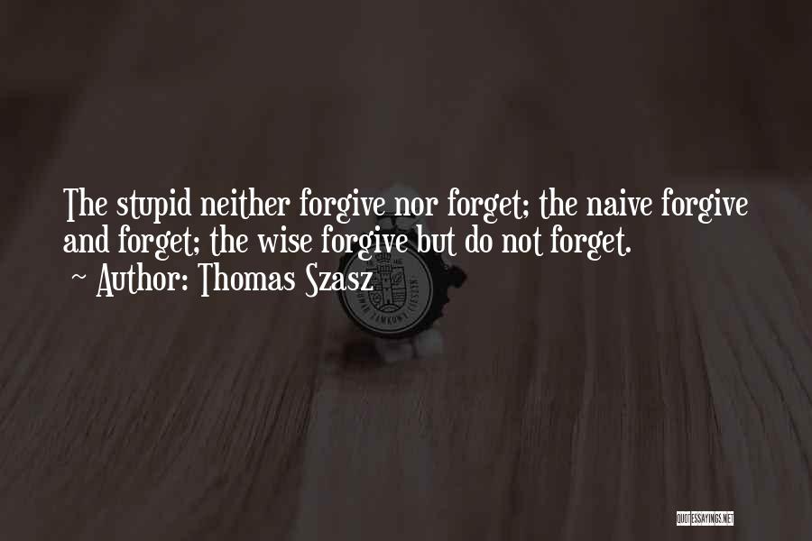 Thomas Szasz Quotes: The Stupid Neither Forgive Nor Forget; The Naive Forgive And Forget; The Wise Forgive But Do Not Forget.