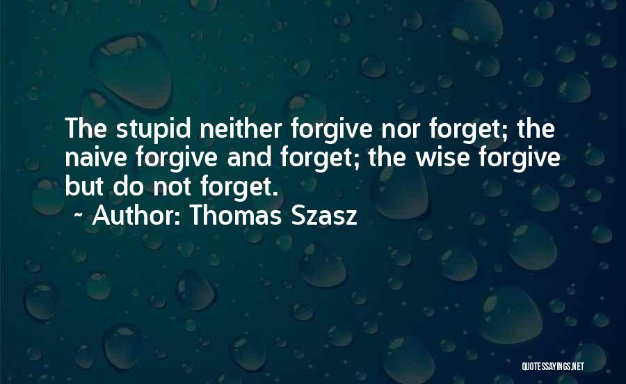 Thomas Szasz Quotes: The Stupid Neither Forgive Nor Forget; The Naive Forgive And Forget; The Wise Forgive But Do Not Forget.