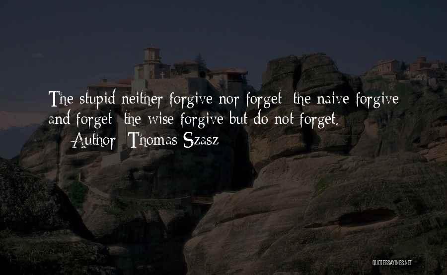 Thomas Szasz Quotes: The Stupid Neither Forgive Nor Forget; The Naive Forgive And Forget; The Wise Forgive But Do Not Forget.