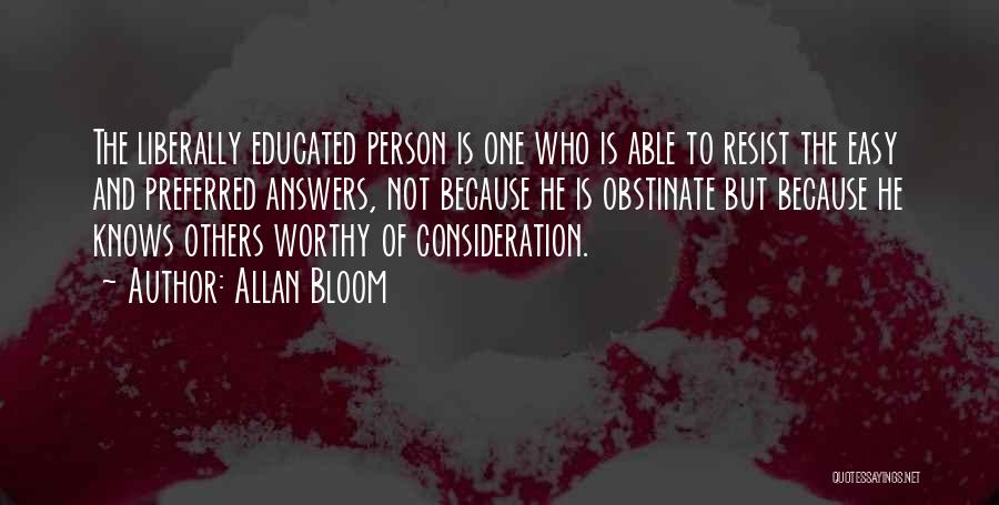 Allan Bloom Quotes: The Liberally Educated Person Is One Who Is Able To Resist The Easy And Preferred Answers, Not Because He Is