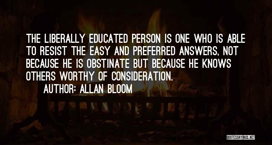 Allan Bloom Quotes: The Liberally Educated Person Is One Who Is Able To Resist The Easy And Preferred Answers, Not Because He Is