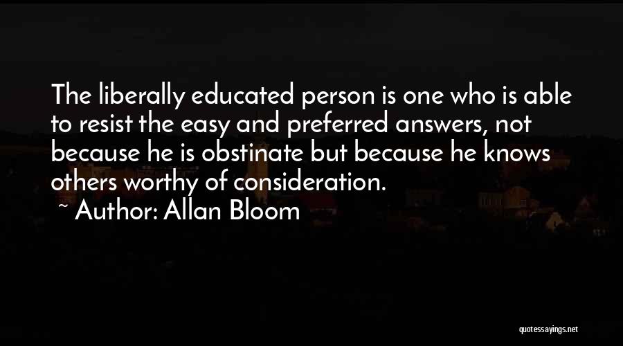 Allan Bloom Quotes: The Liberally Educated Person Is One Who Is Able To Resist The Easy And Preferred Answers, Not Because He Is