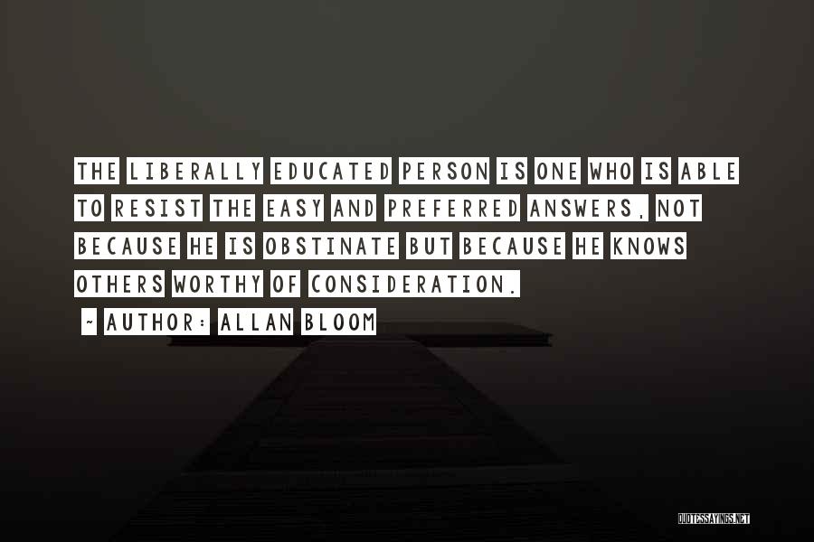 Allan Bloom Quotes: The Liberally Educated Person Is One Who Is Able To Resist The Easy And Preferred Answers, Not Because He Is