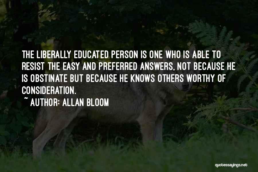 Allan Bloom Quotes: The Liberally Educated Person Is One Who Is Able To Resist The Easy And Preferred Answers, Not Because He Is