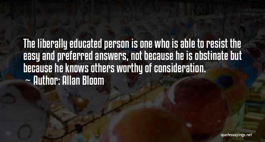 Allan Bloom Quotes: The Liberally Educated Person Is One Who Is Able To Resist The Easy And Preferred Answers, Not Because He Is