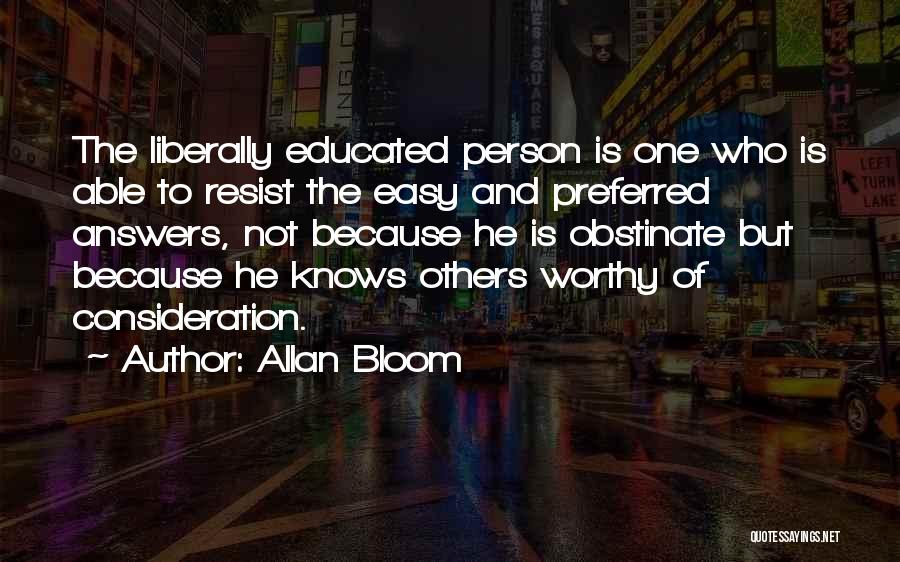 Allan Bloom Quotes: The Liberally Educated Person Is One Who Is Able To Resist The Easy And Preferred Answers, Not Because He Is