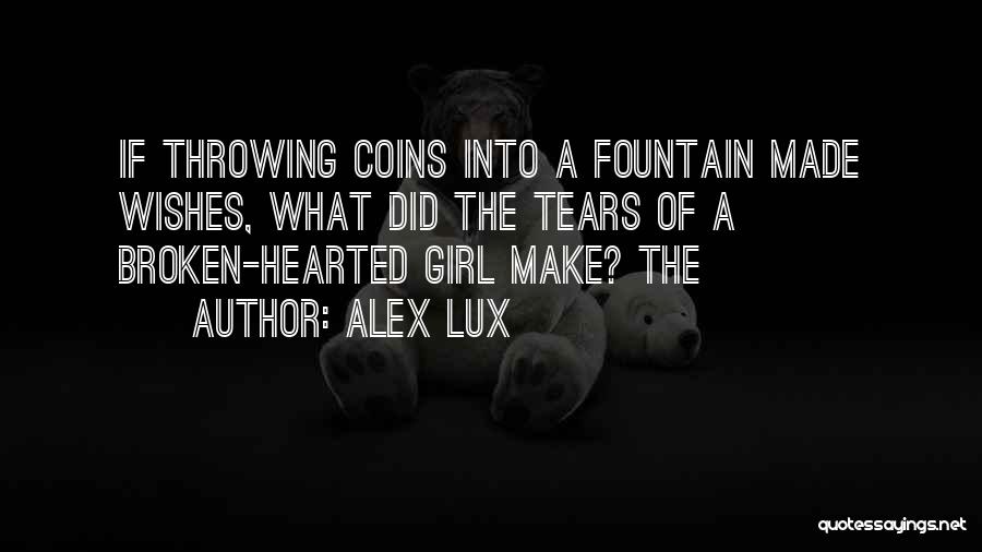 Alex Lux Quotes: If Throwing Coins Into A Fountain Made Wishes, What Did The Tears Of A Broken-hearted Girl Make? The