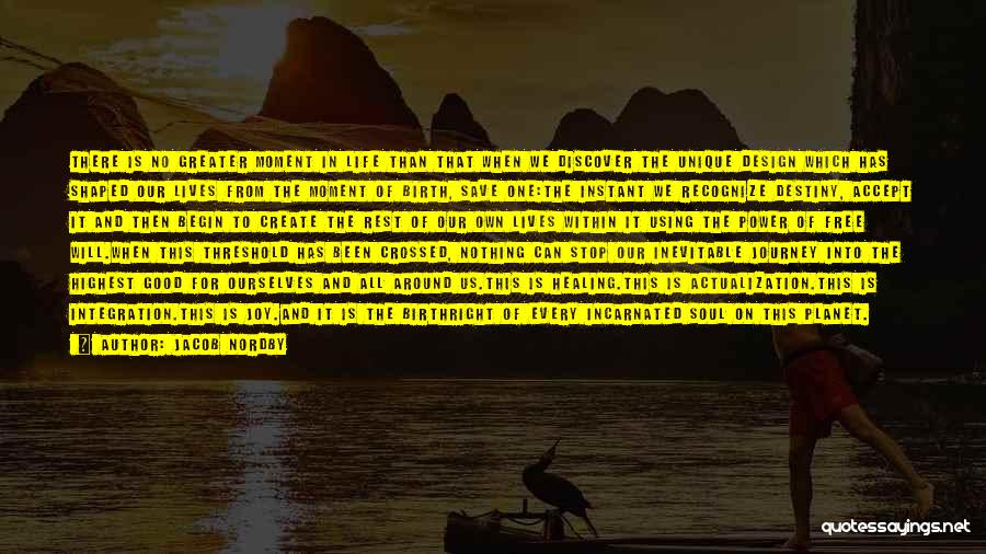 Jacob Nordby Quotes: There Is No Greater Moment In Life Than That When We Discover The Unique Design Which Has Shaped Our Lives