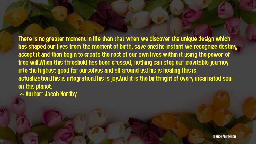 Jacob Nordby Quotes: There Is No Greater Moment In Life Than That When We Discover The Unique Design Which Has Shaped Our Lives