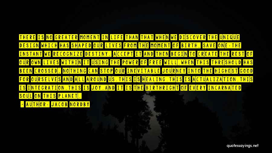 Jacob Nordby Quotes: There Is No Greater Moment In Life Than That When We Discover The Unique Design Which Has Shaped Our Lives