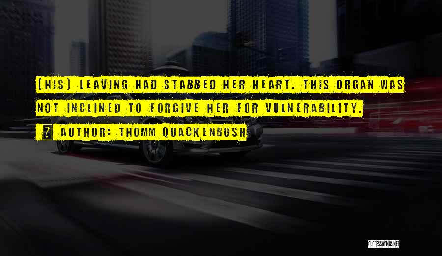 Thomm Quackenbush Quotes: [his] Leaving Had Stabbed Her Heart. This Organ Was Not Inclined To Forgive Her For Vulnerability.