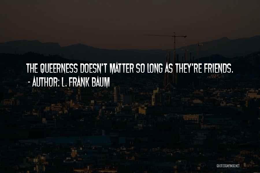 L. Frank Baum Quotes: The Queerness Doesn't Matter So Long As They're Friends.