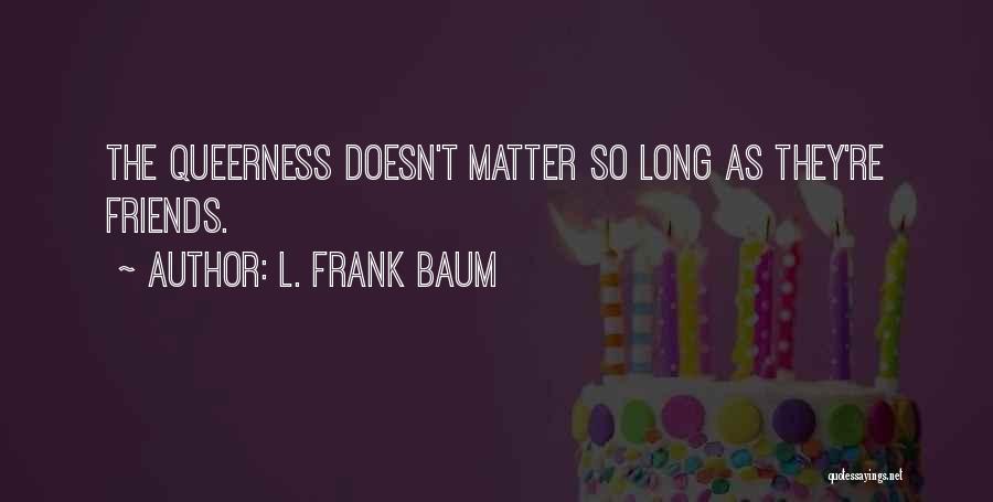 L. Frank Baum Quotes: The Queerness Doesn't Matter So Long As They're Friends.