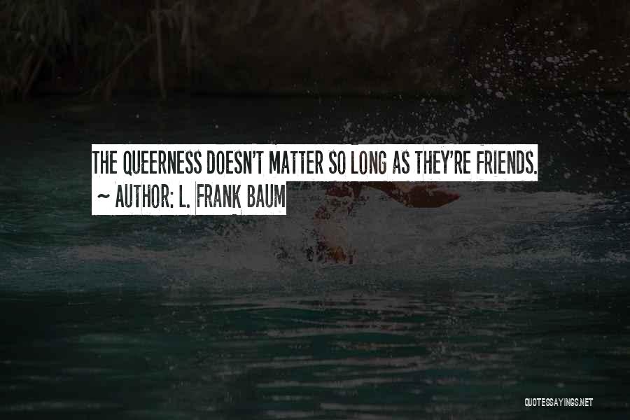 L. Frank Baum Quotes: The Queerness Doesn't Matter So Long As They're Friends.