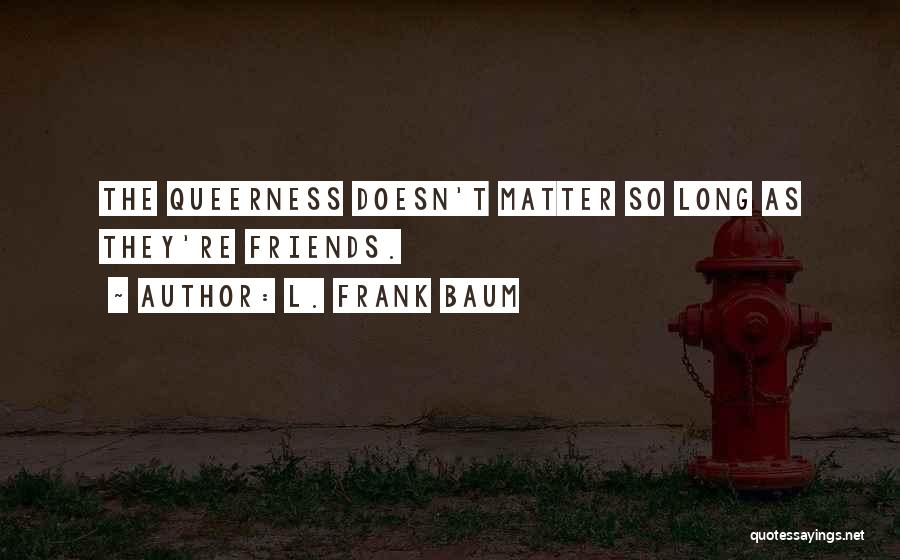L. Frank Baum Quotes: The Queerness Doesn't Matter So Long As They're Friends.