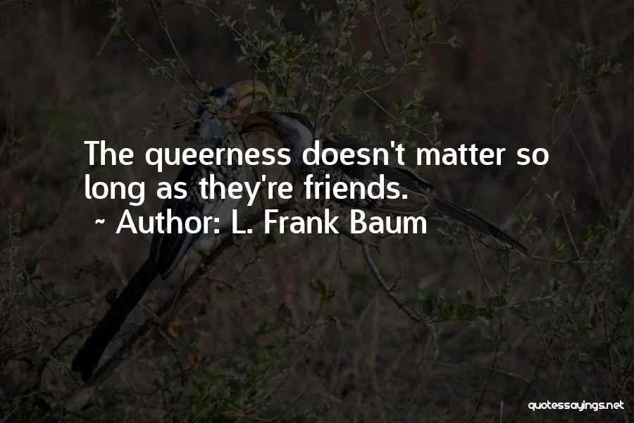 L. Frank Baum Quotes: The Queerness Doesn't Matter So Long As They're Friends.