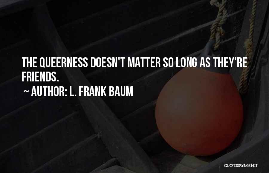 L. Frank Baum Quotes: The Queerness Doesn't Matter So Long As They're Friends.