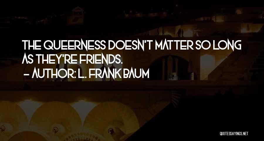 L. Frank Baum Quotes: The Queerness Doesn't Matter So Long As They're Friends.