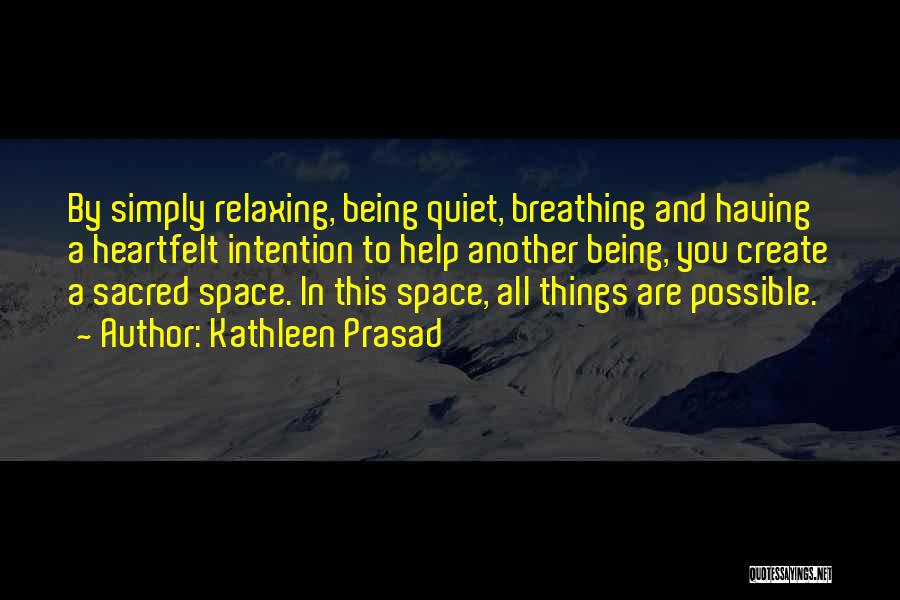 Kathleen Prasad Quotes: By Simply Relaxing, Being Quiet, Breathing And Having A Heartfelt Intention To Help Another Being, You Create A Sacred Space.