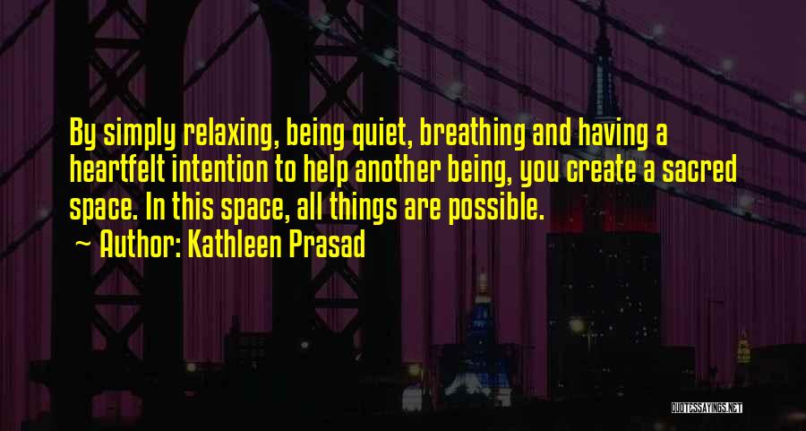 Kathleen Prasad Quotes: By Simply Relaxing, Being Quiet, Breathing And Having A Heartfelt Intention To Help Another Being, You Create A Sacred Space.