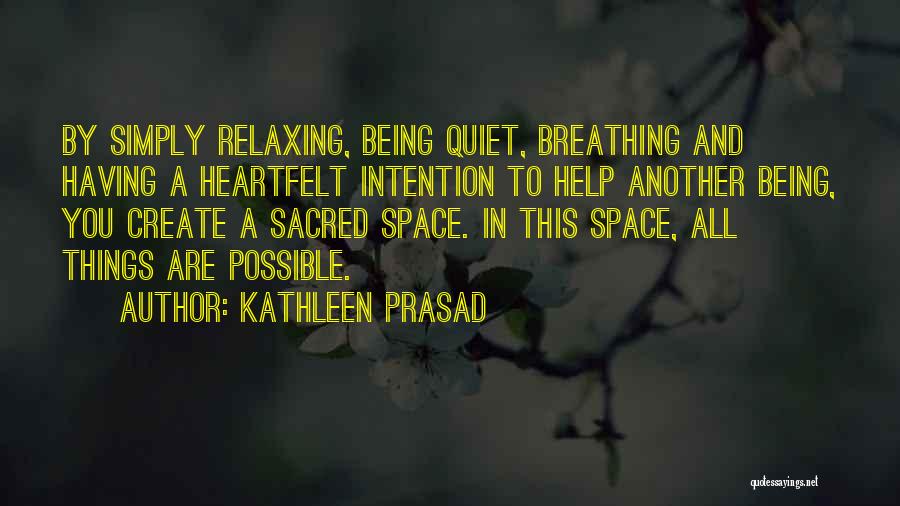 Kathleen Prasad Quotes: By Simply Relaxing, Being Quiet, Breathing And Having A Heartfelt Intention To Help Another Being, You Create A Sacred Space.