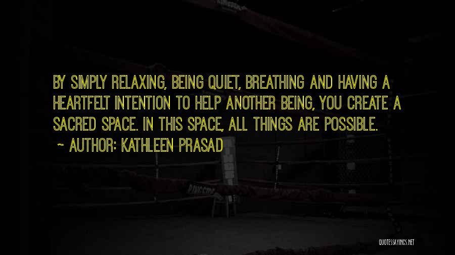 Kathleen Prasad Quotes: By Simply Relaxing, Being Quiet, Breathing And Having A Heartfelt Intention To Help Another Being, You Create A Sacred Space.