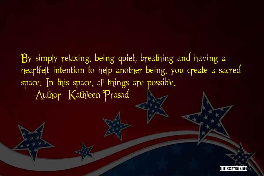 Kathleen Prasad Quotes: By Simply Relaxing, Being Quiet, Breathing And Having A Heartfelt Intention To Help Another Being, You Create A Sacred Space.