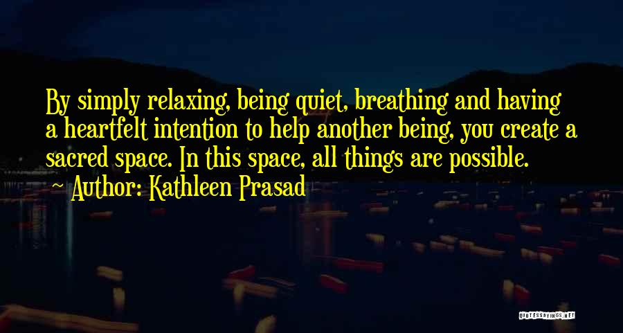 Kathleen Prasad Quotes: By Simply Relaxing, Being Quiet, Breathing And Having A Heartfelt Intention To Help Another Being, You Create A Sacred Space.