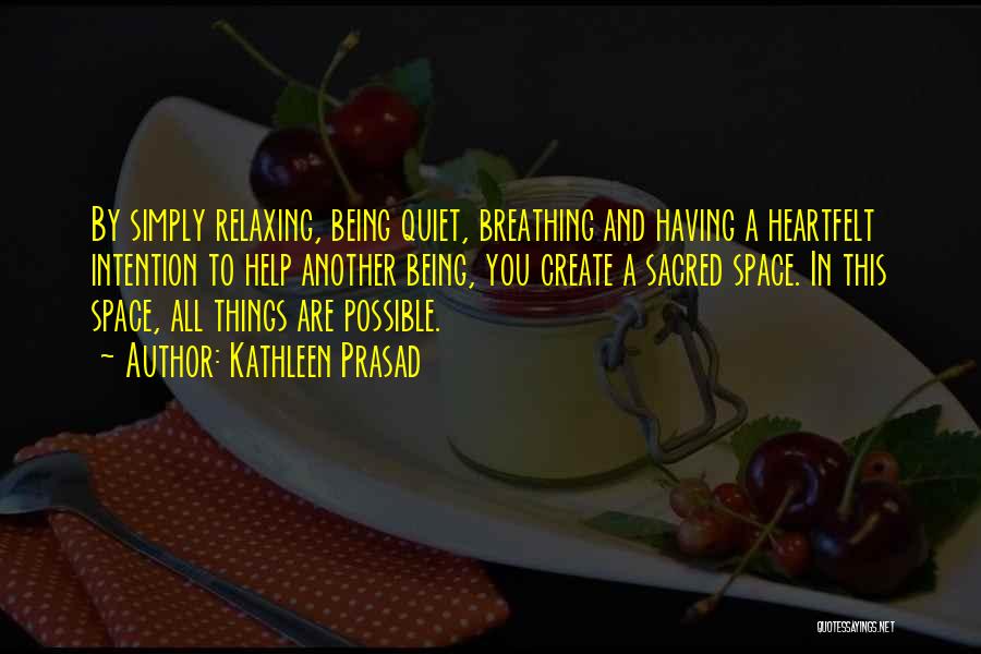 Kathleen Prasad Quotes: By Simply Relaxing, Being Quiet, Breathing And Having A Heartfelt Intention To Help Another Being, You Create A Sacred Space.