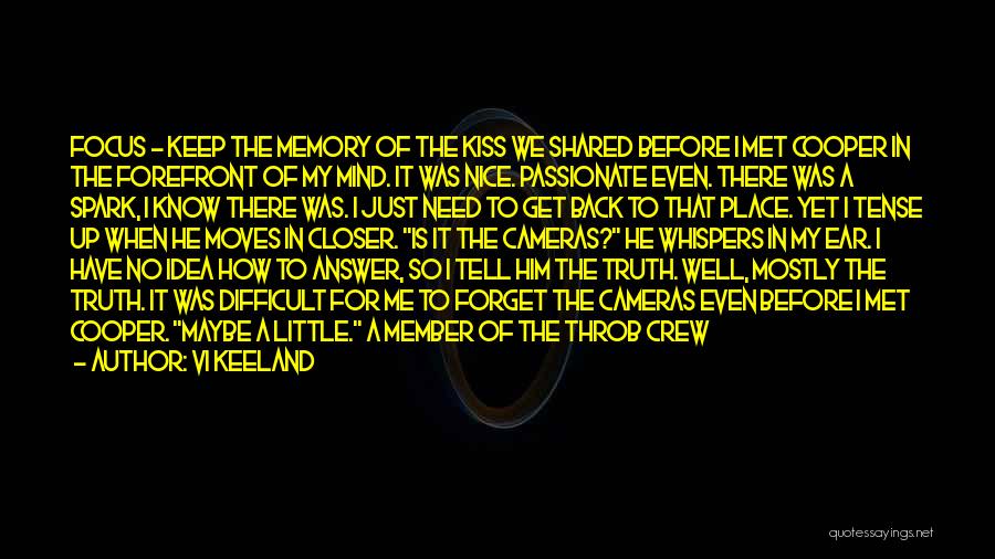 Vi Keeland Quotes: Focus - Keep The Memory Of The Kiss We Shared Before I Met Cooper In The Forefront Of My Mind.