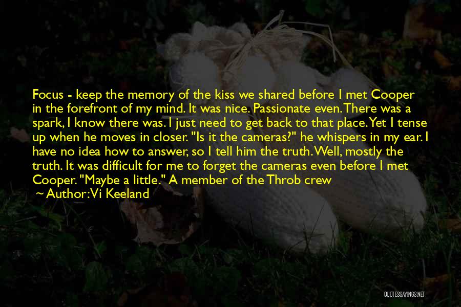 Vi Keeland Quotes: Focus - Keep The Memory Of The Kiss We Shared Before I Met Cooper In The Forefront Of My Mind.