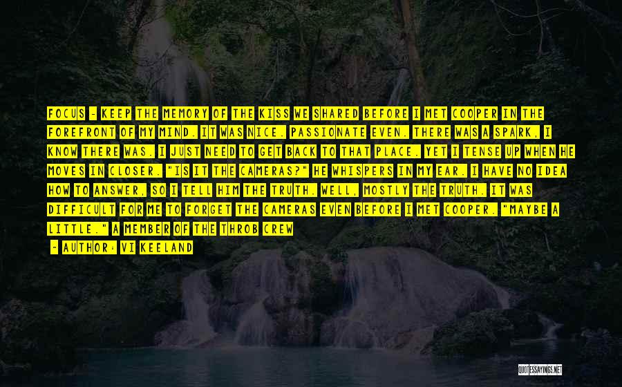 Vi Keeland Quotes: Focus - Keep The Memory Of The Kiss We Shared Before I Met Cooper In The Forefront Of My Mind.